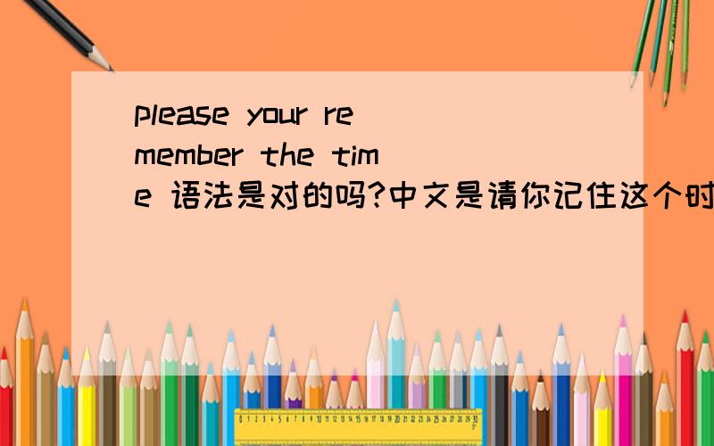 please your remember the time 语法是对的吗?中文是请你记住这个时刻如果不对正确的是啥?