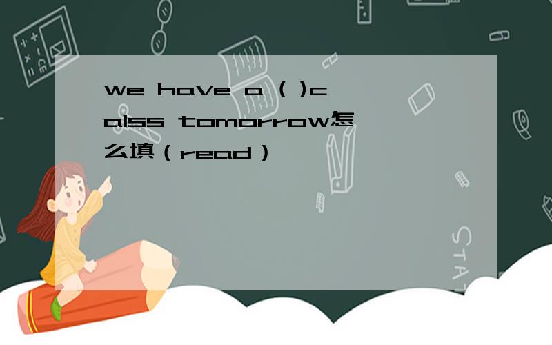 we have a ( )calss tomorrow怎么填（read）