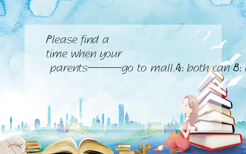 Please find a time when your parents———go to mall.A:both can B:all can C:can bothD:can all 为什么?告诉我一些关于can 的用法就说说can在句子中，与动词、系动词的位置