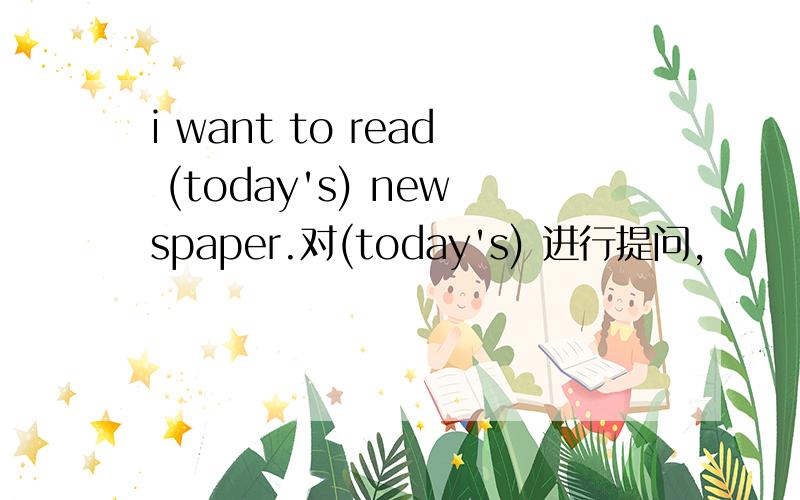 i want to read (today's) newspaper.对(today's) 进行提问,