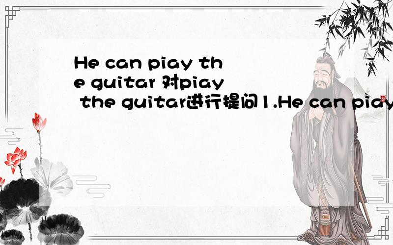 He can piay the guitar 对piay the guitar进行提问1.He can piay the guitar.（对piay the guitar进行提问）________ ________ he________?2.The boy piays basketball well.（用can't改写句子）The buy________ ________basketball well.3.l want