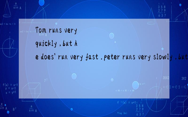 Tom runs very quickly ,but he does' run very fast .peter runs very slowly ,but he runs veiy fast.
