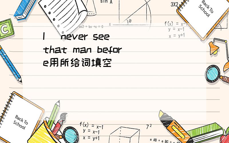 I (never see) that man before用所给词填空