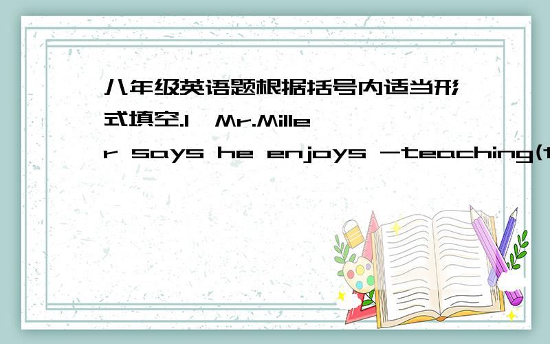 八年级英语题根据括号内适当形式填空.1、Mr.Miller says he enjoys -teaching(teach)in china2、Her sister `didn't`(not do)well in the exam 3、she`is flying`(fly) kites with her friends,isn't she?4、It's raining heavily,you'd better`no