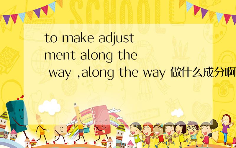 to make adjustment along the way ,along the way 做什么成分啊,