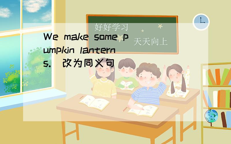We make some pumpkin lanterns.(改为同义句)