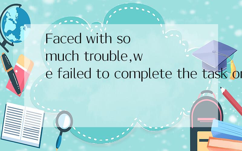 Faced with so much trouble,we failed to complete the task on time.为什么要用faced