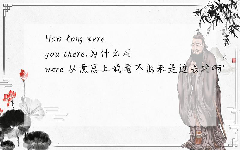 How long were you there.为什么用were 从意思上我看不出来是过去时啊`