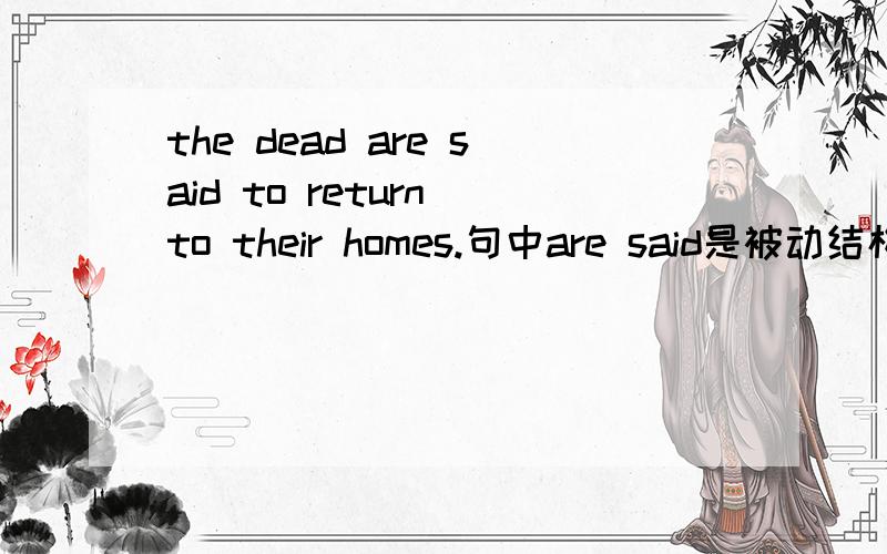 the dead are said to return to their homes.句中are said是被动结构?to return这个不定式是什么?谓语?