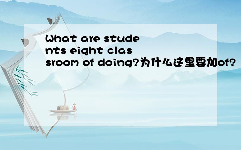 What are students eight classroom of doing?为什么这里要加of?
