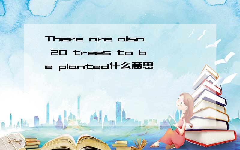 There are also 20 trees to be planted什么意思