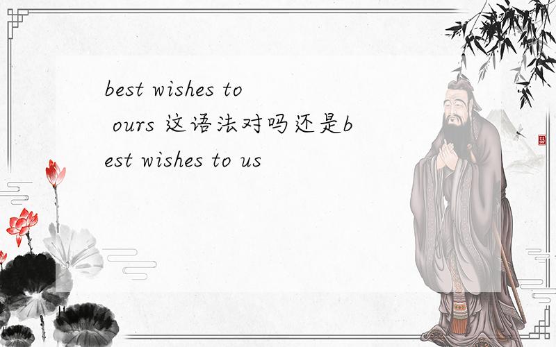 best wishes to ours 这语法对吗还是best wishes to us