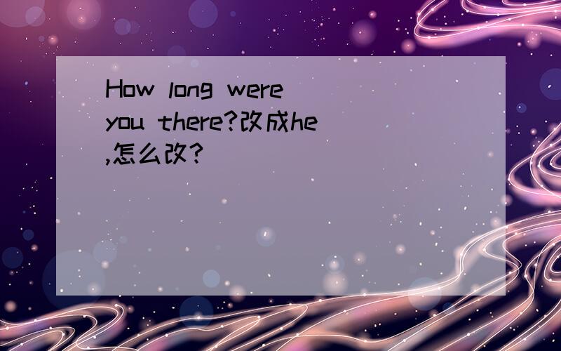 How long were you there?改成he,怎么改?