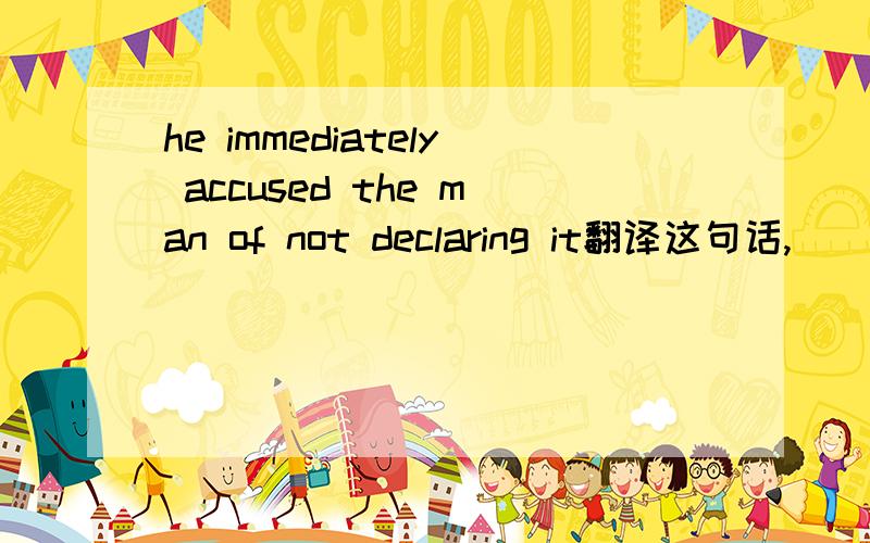 he immediately accused the man of not declaring it翻译这句话,