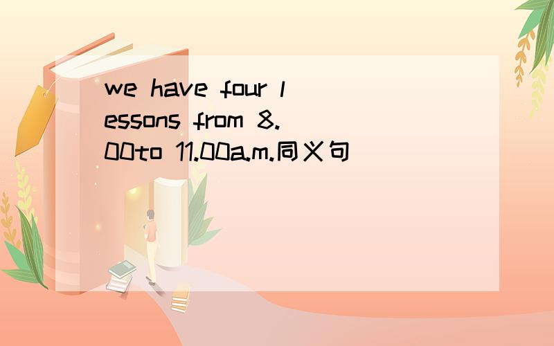 we have four lessons from 8.00to 11.00a.m.同义句