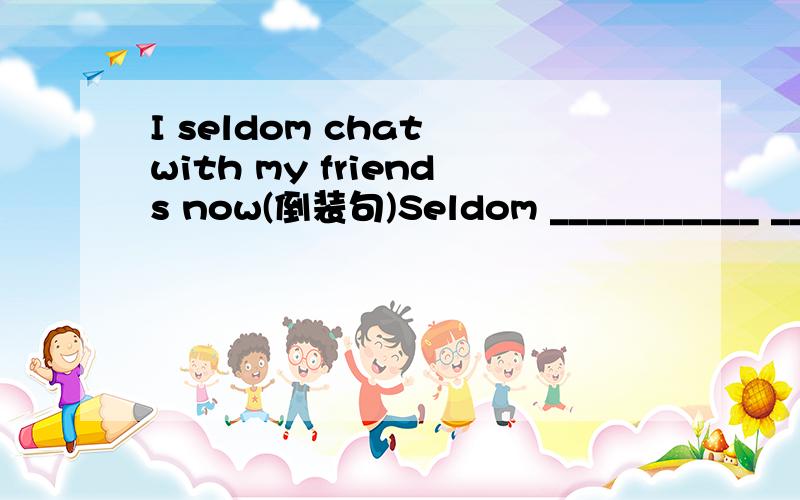 I seldom chat with my friends now(倒装句)Seldom ___________ ____________ __________ with my friends now.
