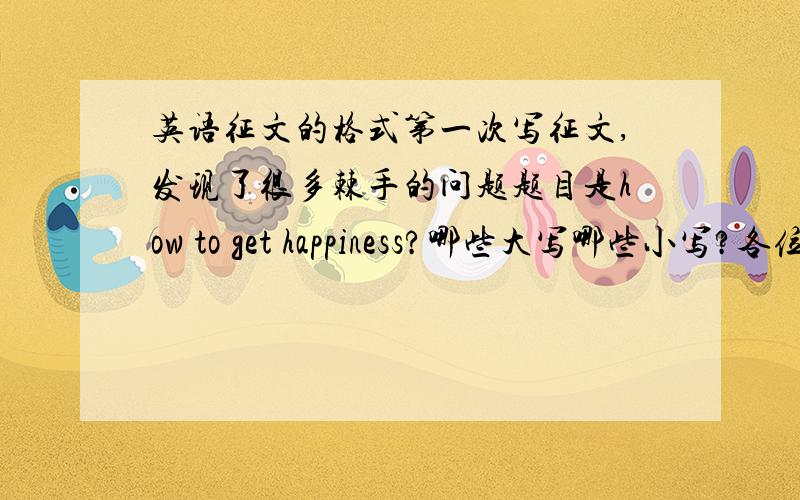 英语征文的格式第一次写征文,发现了很多棘手的问题题目是how to get happiness?哪些大写哪些小写?各位帮忙!