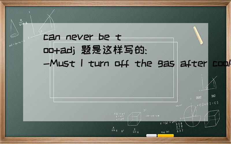 can never be too+adj 题是这样写的:-Must I turn off the gas after cooking?-Of course.You can never be _careful with that.A.enough B.tooC.soD.veryYou can never be too careful with that.