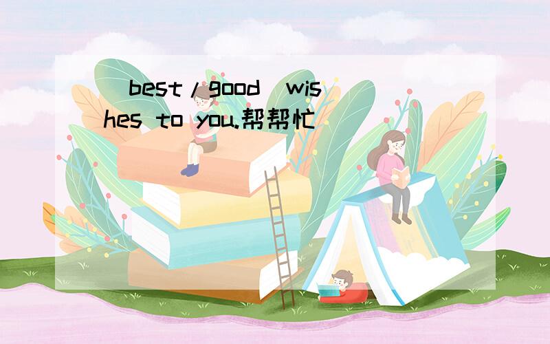（best/good）wishes to you.帮帮忙