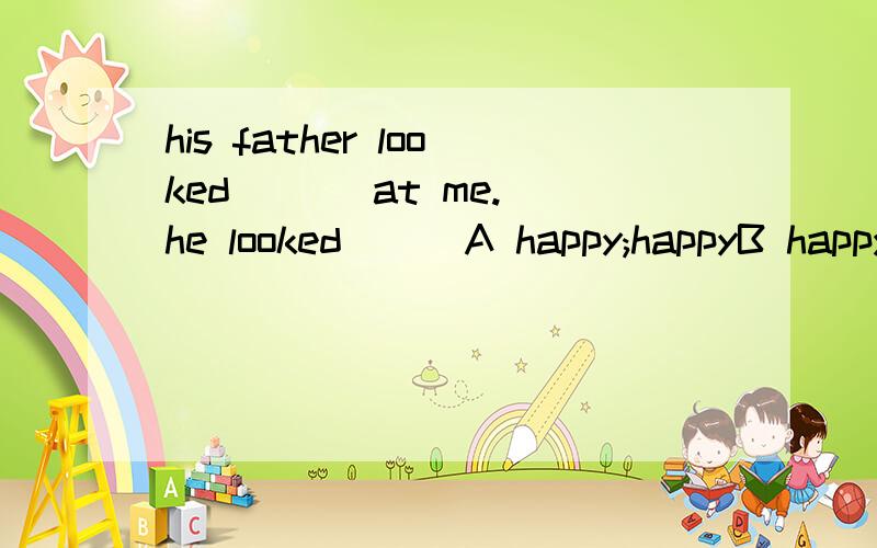 his father looked ( ) at me.he looked ( )A happy;happyB happy;happilyC happily;happy D happily;happily
