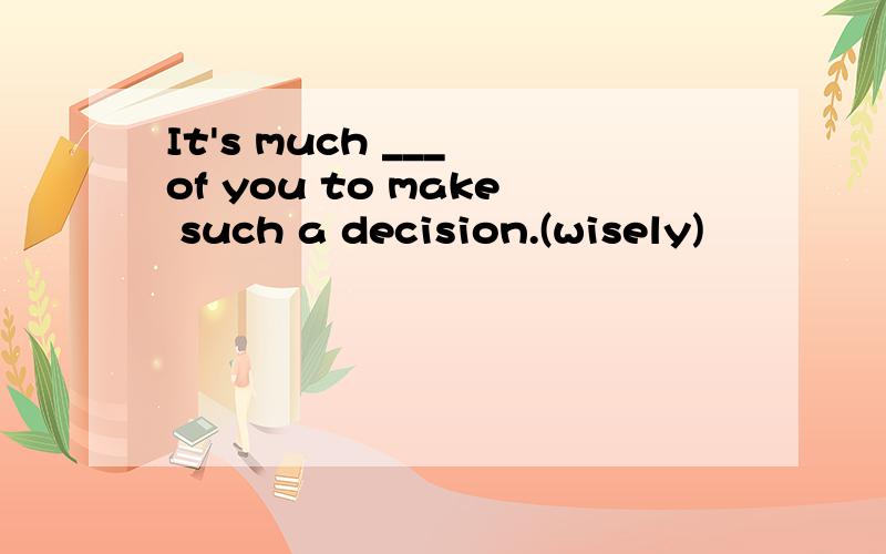 It's much ___ of you to make such a decision.(wisely)
