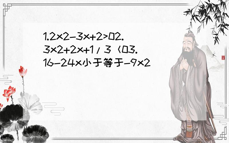 1.2x2-3x+2>02.3x2+2x+1/3＜03.16-24x小于等于-9x2