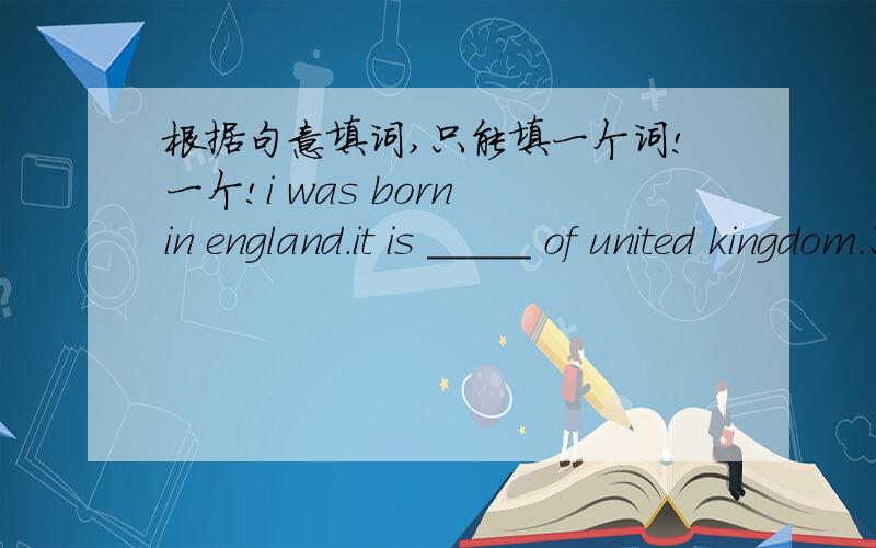 根据句意填词,只能填一个词!一个!i was born in england.it is _____ of united kingdom.只能填一个词!