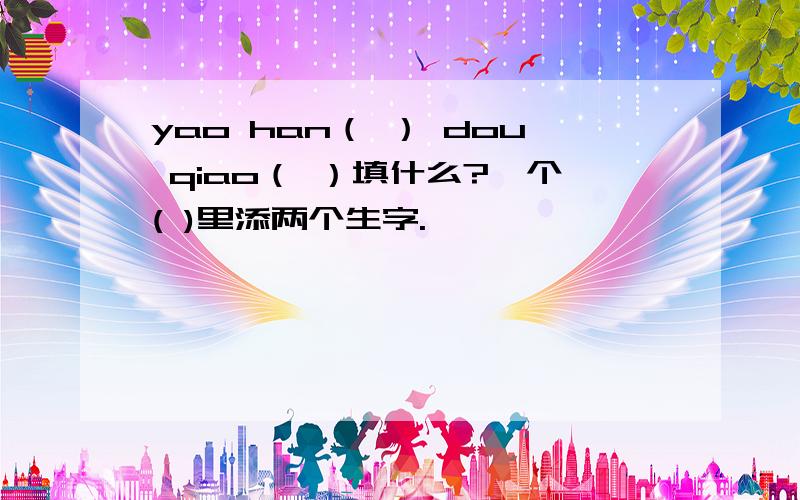 yao han（ ） dou qiao（ ）填什么?一个( )里添两个生字.