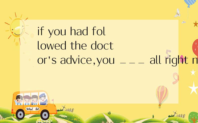 if you had followed the doctor's advice,you ___ all right now.A would be B would be done为什么A另外虚拟语气怎么用的