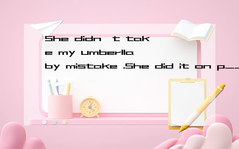 She didn't take my umberlla by mistake .She did it on p___ 填什么