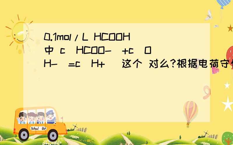 0.1mol/L HCOOH中 c(HCOO-)+c(OH-)=c(H+) 这个 对么?根据电荷守恒 这个正确 但不是 明显 不对么?那倒是我搞错了?不应该左右相等么?0.1mol/L NAHCO3中 c(NA+)+c(H+)+c(H2CO3)=c(HCO3-)+c(CO3 2-)+c(OH-) 这个对么?怎么 判
