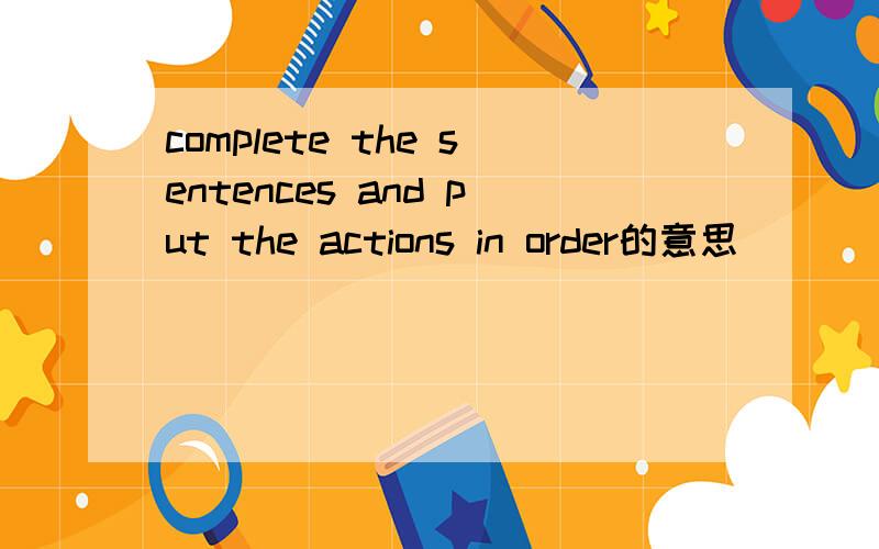 complete the sentences and put the actions in order的意思