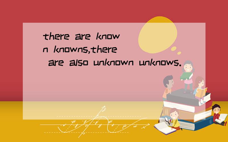 there are known knowns,there are also unknown unknows.