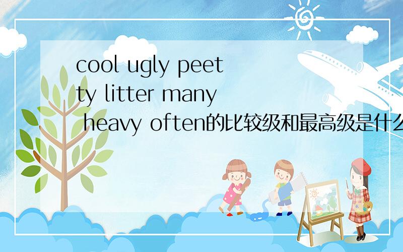 cool ugly peetty litter many heavy often的比较级和最高级是什么还有interesting slowly快!