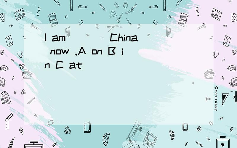 I am ___ China now .A on B in C at