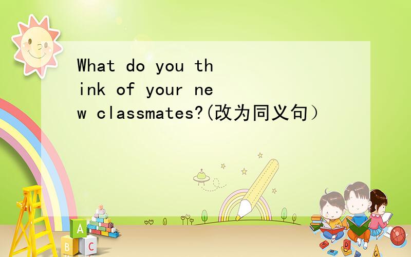 What do you think of your new classmates?(改为同义句）