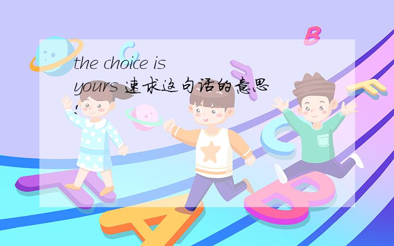 the choice is yours 速求这句话的意思!