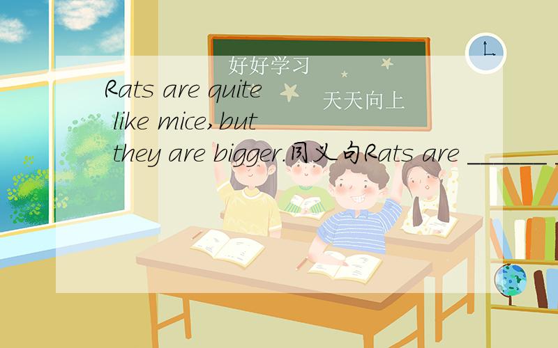Rats are quite like mice,but they are bigger.同义句Rats are ______ _____mice,but they are bigger.