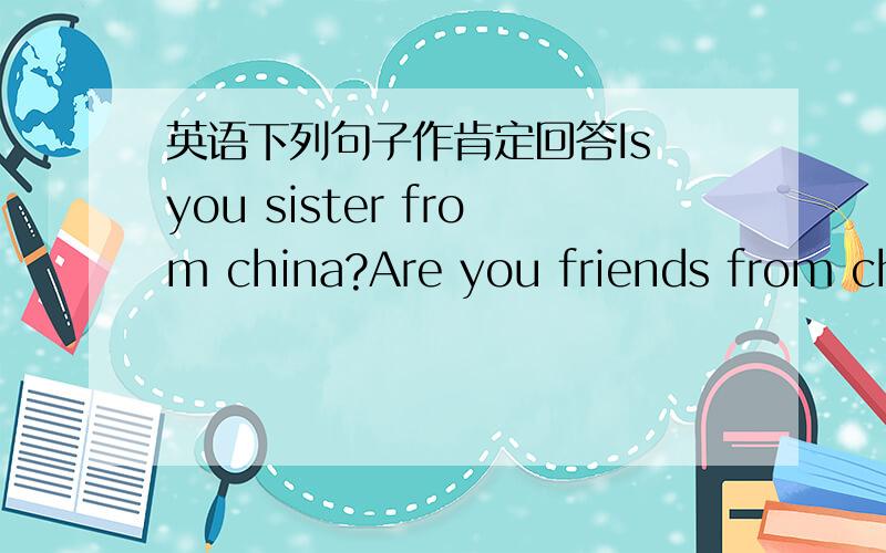 英语下列句子作肯定回答Is you sister from china?Are you friends from china?