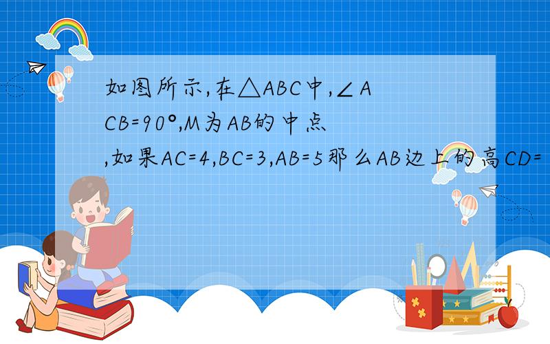 如图所示,在△ABC中,∠ACB=90°,M为AB的中点,如果AC=4,BC=3,AB=5那么AB边上的高CD=（ ）