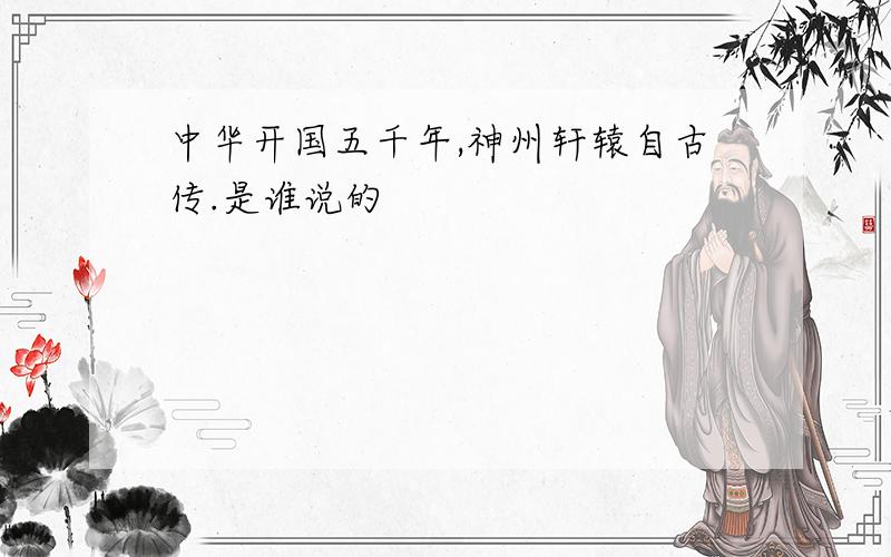 中华开国五千年,神州轩辕自古传.是谁说的