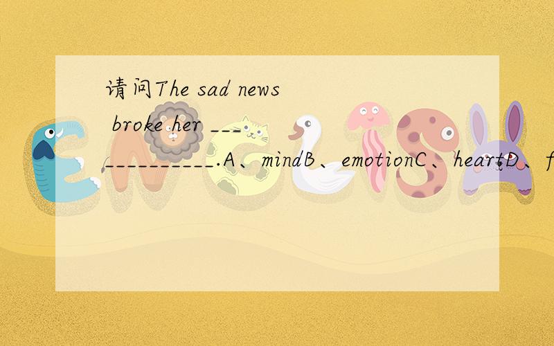 请问The sad news broke her _____________.A、mindB、emotionC、heartD、feeling