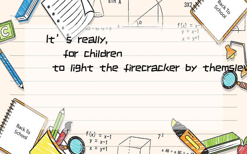 It’s really,（ ） for children to light the firecracker by themsleves在（ ）里填一个d开头的单词