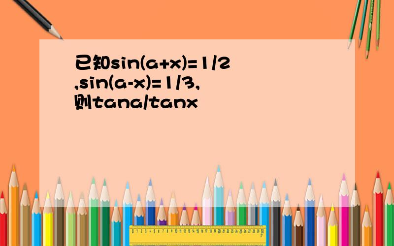 已知sin(a+x)=1/2,sin(a-x)=1/3,则tana/tanx