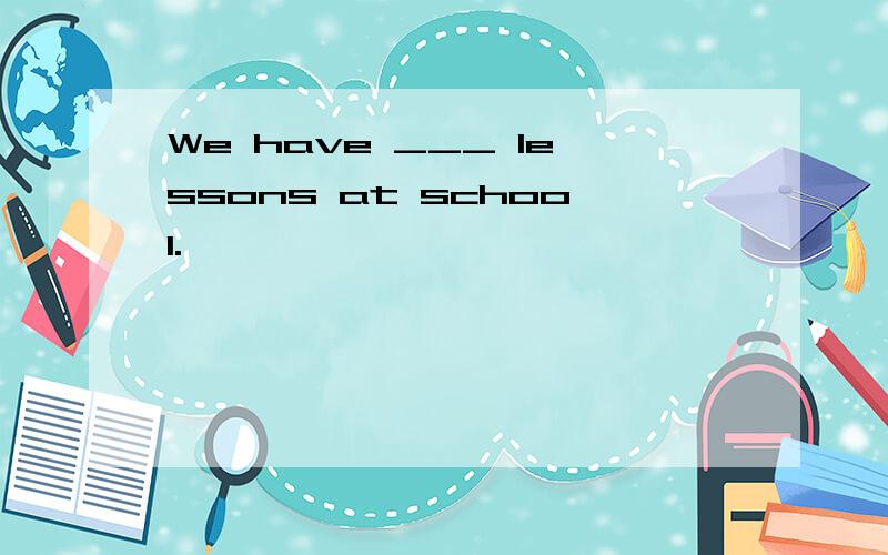 We have ___ lessons at school.