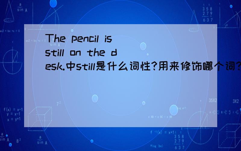 The pencil is still on the desk.中still是什么词性?用来修饰哪个词?
