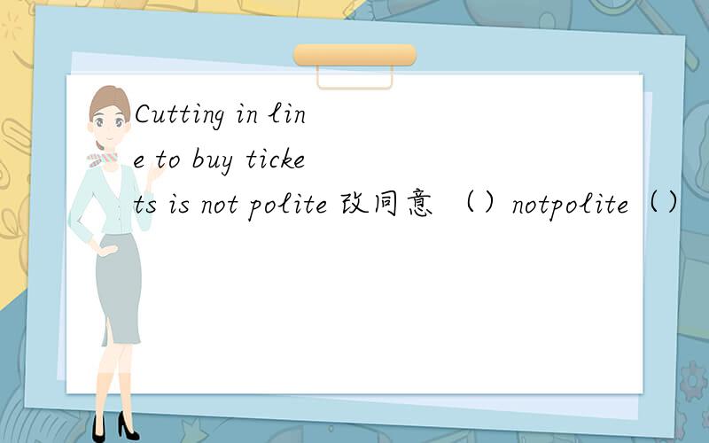 Cutting in line to buy tickets is not polite 改同意 （）notpolite（）（）in line buy tickets