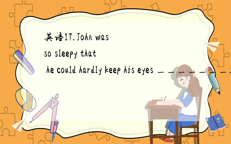 英语17.John was so sleepy that he could hardly keep his eyes _______.17.John was so sleepy that he could hardly keep his eyes _______.a.open b.to be opened c.to open d.opening 为什么