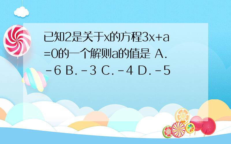 已知2是关于x的方程3x+a=0的一个解则a的值是 A.-6 B.-3 C.-4 D.-5