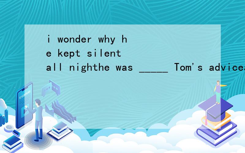 i wonder why he kept silent all nighthe was _____ Tom's advicea:thinking b:considering 答案及为什么
